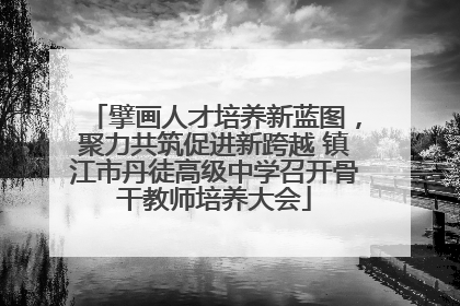 擘画人才培养新蓝图，聚力共筑促进新跨越 镇江市丹徒高级中学召开骨干教师培养大会