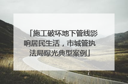 施工破坏地下管线影响居民生活，市城管执法局曝光典型案例