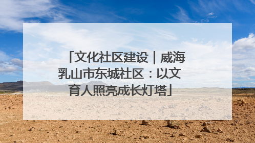 文化社区建设｜威海乳山市东城社区：以文育人照亮成长灯塔