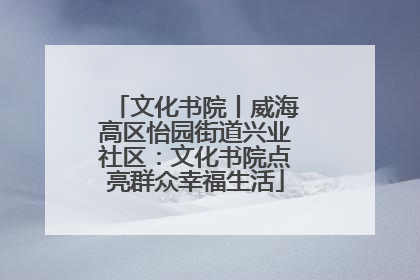 文化书院丨威海高区怡园街道兴业社区：文化书院点亮群众幸福生活