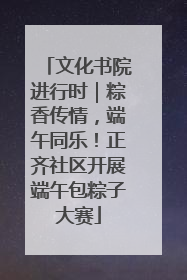 文化书院进行时｜粽香传情，端午同乐！正齐社区开展端午包粽子大赛
