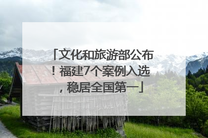 文化和旅游部公布！福建7个案例入选，稳居全国第一
