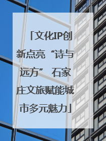 文化IP创新点亮“诗与远方” 石家庄文旅赋能城市多元魅力