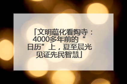 文明蕴化看陶寺：4000多年前的“日历”上，夏至晨光见证先民智慧