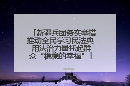 新疆兵团务实举措推动全民学习民法典 用法治力量托起群众“稳稳的幸福”
