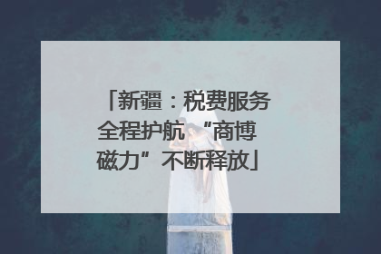 新疆：税费服务全程护航 “商博磁力”不断释放