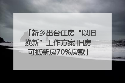 新乡出台住房“以旧换新”工作方案 旧房可抵新房70%房款