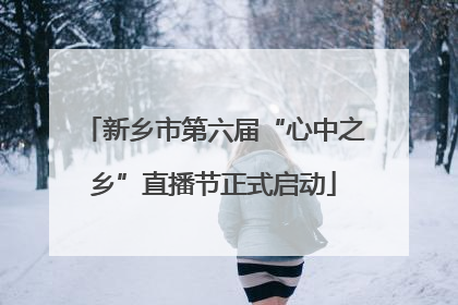 新乡市第六届“心中之乡”直播节正式启动