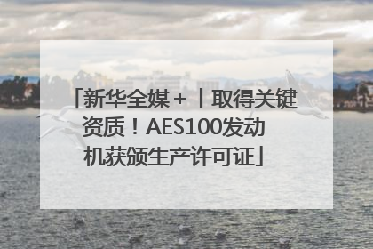 新华全媒＋丨取得关键资质！AES100发动机获颁生产许可证