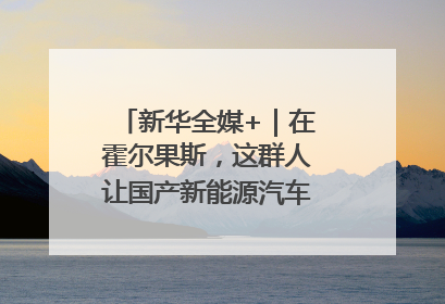 新华全媒+｜在霍尔果斯，这群人让国产新能源汽车“跑”向中亚