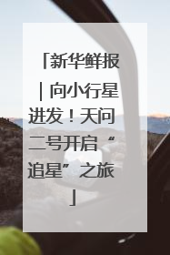 新华鲜报｜向小行星进发！天问二号开启“追星”之旅