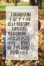 新闻早报丨定了！河北计划招聘1852名特岗教师；河北这名高中生，悄悄做了件超酷的事>>