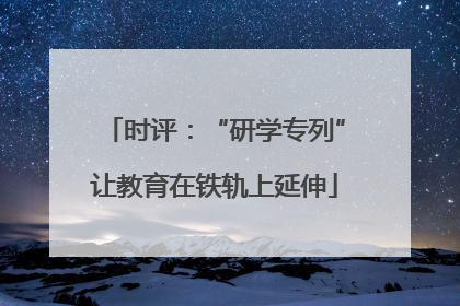 时评：“研学专列”让教育在铁轨上延伸
