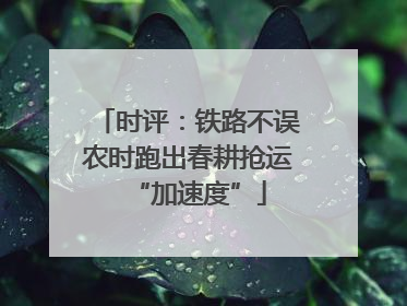 时评：铁路不误农时跑出春耕抢运“加速度”