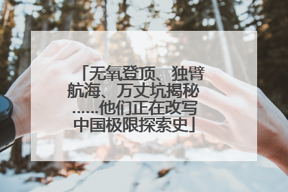 无氧登顶、独臂航海、万丈坑揭秘……他们正在改写中国极限探索史