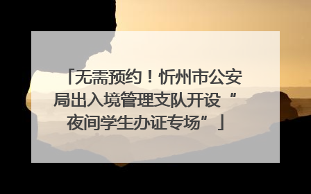 无需预约！忻州市公安局出入境管理支队开设“夜间学生办证专场”