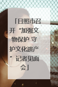 日照市召开“加强文物保护 守护文化遗产”记者见面会