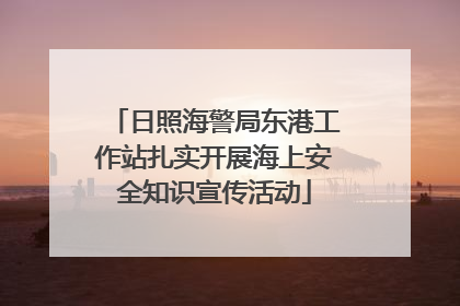 日照海警局东港工作站扎实开展海上安全知识宣传活动