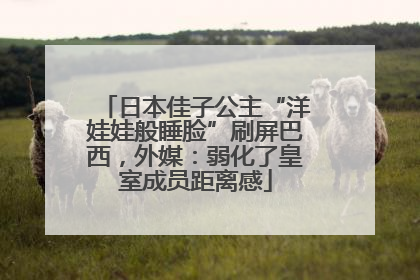 日本佳子公主“洋娃娃般睡脸”刷屏巴西，外媒：弱化了皇室成员距离感