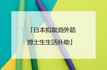 日本拟取消外籍博士生生活补助