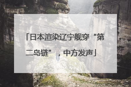 日本渲染辽宁舰穿“第二岛链”，中方发声