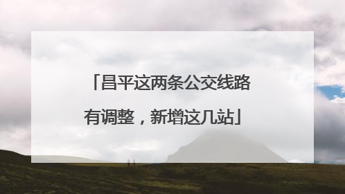 昌平这两条公交线路有调整，新增这几站