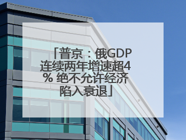 普京：俄GDP连续两年增速超4% 绝不允许经济陷入衰退