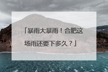 暴雨大暴雨！合肥这场雨还要下多久？