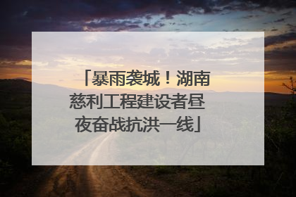 暴雨袭城！湖南慈利工程建设者昼夜奋战抗洪一线