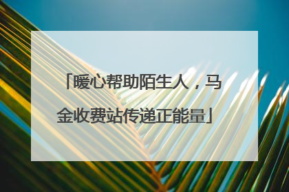 暖心帮助陌生人，马金收费站传递正能量