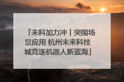 未科加力冲丨突围场景应用 杭州未来科技城竞逐机器人新蓝海