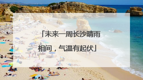 未来一周长沙晴雨相间，气温有起伏