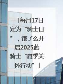 每月17日定为“骑士日”，饿了么开启2025蓝骑士“夏季关怀行动”