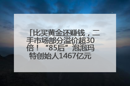 比买黄金还赚钱，二手市场部分溢价超30倍！“85后”泡泡玛特创始人1467亿元身家成河南新首富