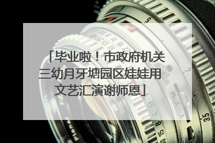 毕业啦！市政府机关三幼月牙塘园区娃娃用文艺汇演谢师恩