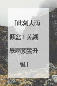 此刻大雨倾盆！芜湖暴雨预警升级