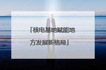 核电基地赋能地方发展新格局
