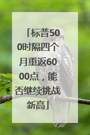 标普500时隔四个月重返6000点，能否继续挑战新高