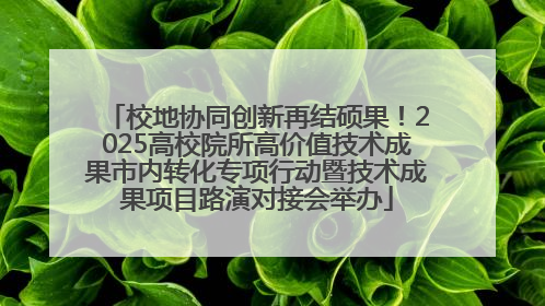 校地协同创新再结硕果！2025高校院所高价值技术成果市内转化专项行动暨技术成果项目路演对接会举办