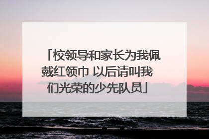 校领导和家长为我佩戴红领巾 以后请叫我们光荣的少先队员
