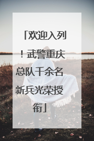 欢迎入列！武警重庆总队千余名新兵光荣授衔