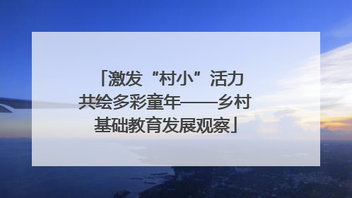 激发“村小”活力 共绘多彩童年——乡村基础教育发展观察