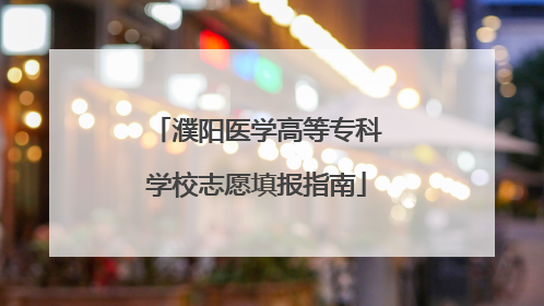 濮阳医学高等专科学校志愿填报指南