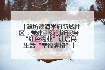 潍坊滨海学府新城社区：党建引领创新服务 “红色物业”让居民生活“幸福满格”