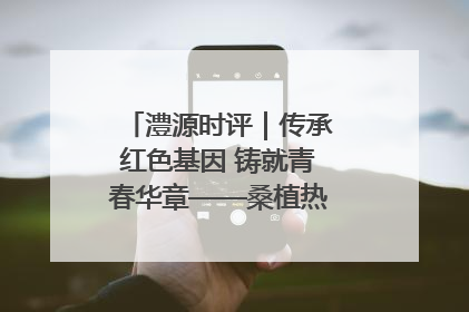 澧源时评｜传承红色基因 铸就青春华章——桑植热土上的青春长征