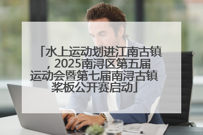 水上运动划进江南古镇，2025南浔区第五届运动会暨第七届南浔古镇桨板公开赛启动