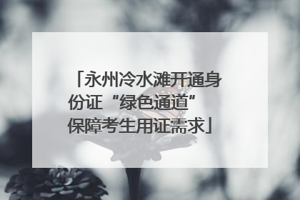 永州冷水滩开通身份证“绿色通道” 保障考生用证需求