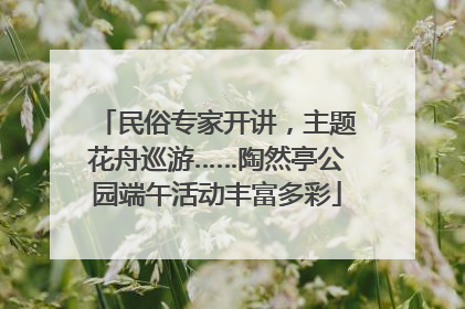 民俗专家开讲，主题花舟巡游……陶然亭公园端午活动丰富多彩