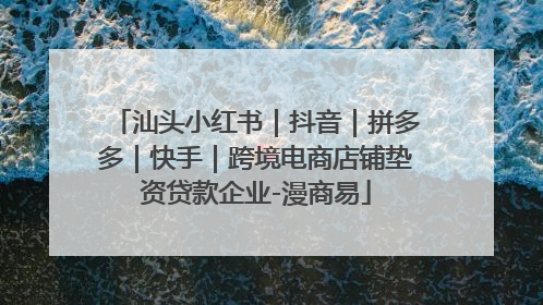 汕头小红书｜抖音｜拼多多｜快手｜跨境电商店铺垫资贷款企业-漫商易