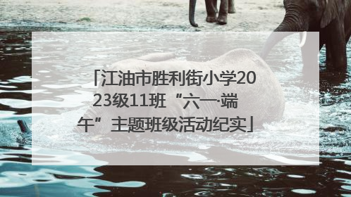 江油市胜利街小学2023级11班“六一·端午”主题班级活动纪实